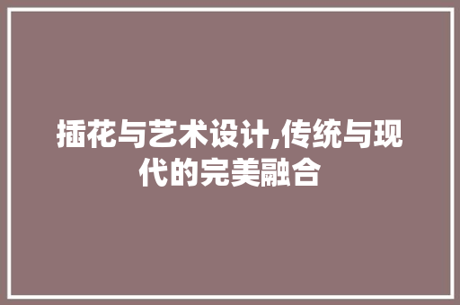 插花与艺术设计,传统与现代的完美融合