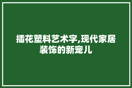 插花塑料艺术字,现代家居装饰的新宠儿