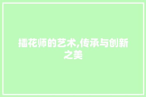 插花师的艺术,传承与创新之美