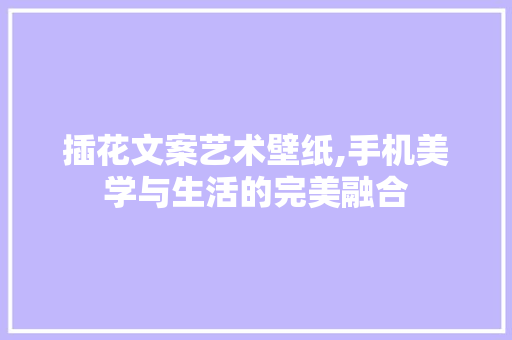 插花文案艺术壁纸,手机美学与生活的完美融合