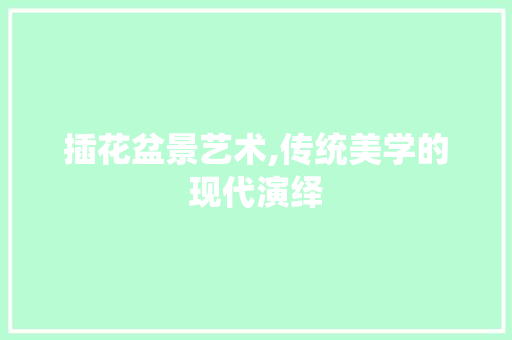 插花盆景艺术,传统美学的现代演绎