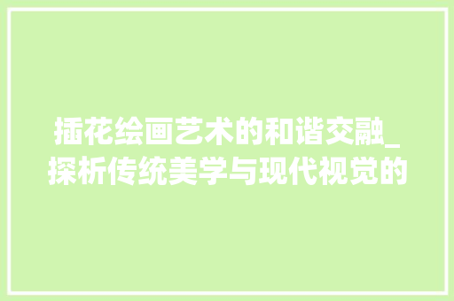 插花绘画艺术的和谐交融_探析传统美学与现代视觉的完美结合 种植技巧