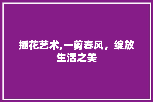 插花艺术,一剪春风，绽放生活之美