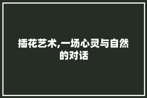 插花艺术,一场心灵与自然的对话