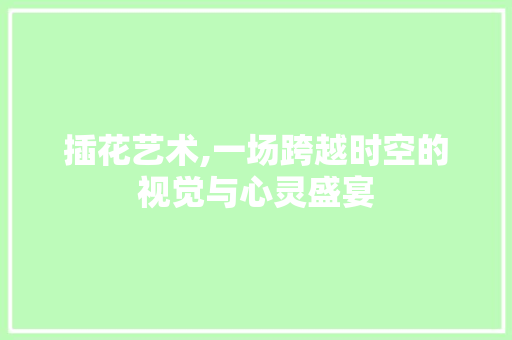 插花艺术,一场跨越时空的视觉与心灵盛宴