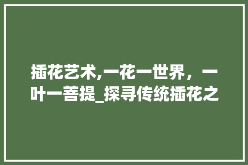 插花艺术,一花一世界，一叶一菩提_探寻传统插花之美