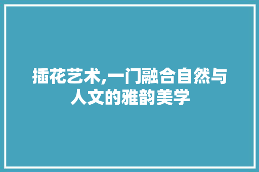 插花艺术,一门融合自然与人文的雅韵美学