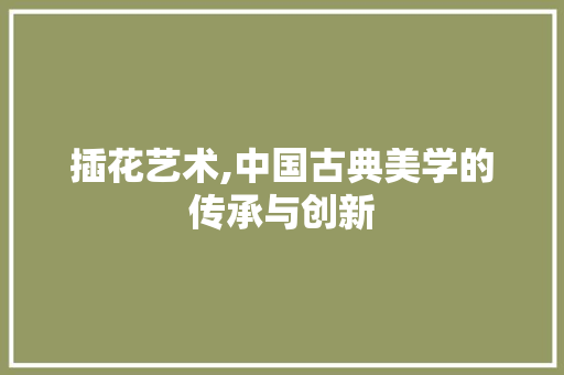 插花艺术,中国古典美学的传承与创新