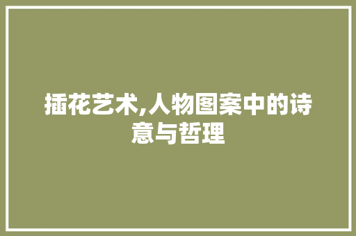 插花艺术,人物图案中的诗意与哲理