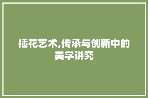 插花艺术,传承与创新中的美学讲究 番茄种植技巧