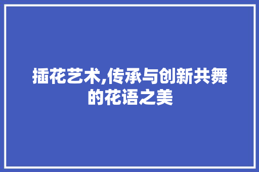 插花艺术,传承与创新共舞的花语之美