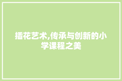 插花艺术,传承与创新的小学课程之美