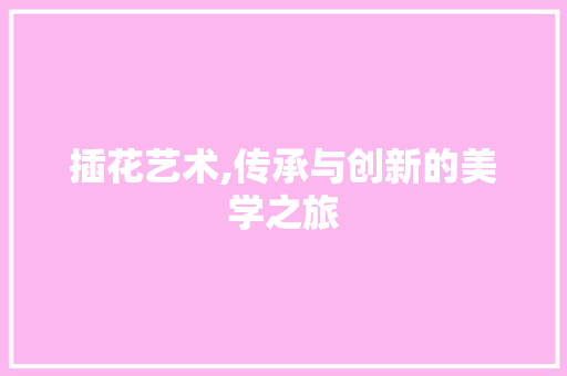 插花艺术,传承与创新的美学之旅