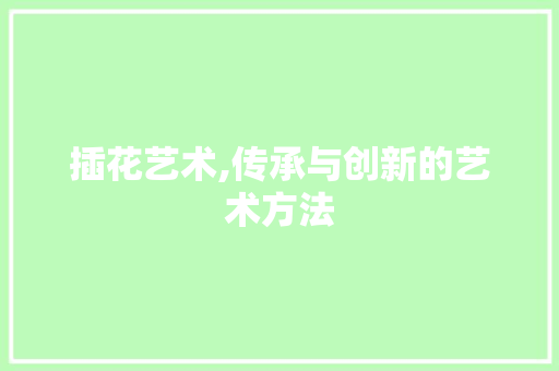 插花艺术,传承与创新的艺术方法 番茄种植技巧