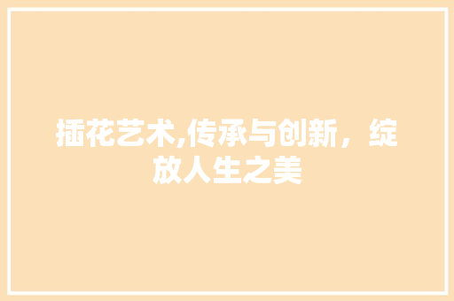 插花艺术,传承与创新，绽放人生之美