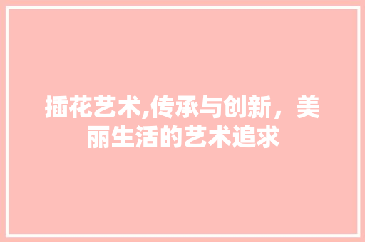 插花艺术,传承与创新，美丽生活的艺术追求