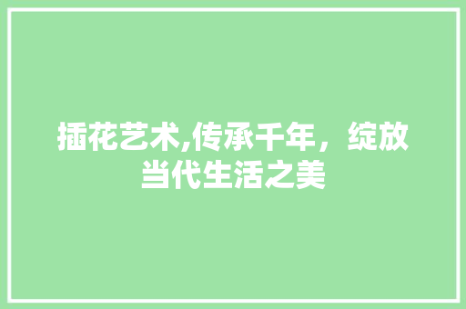 插花艺术,传承千年，绽放当代生活之美 种植技巧