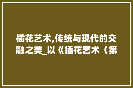 插花艺术,传统与现代的交融之美_以《插花艺术（第二版）》为例 番茄种植技巧