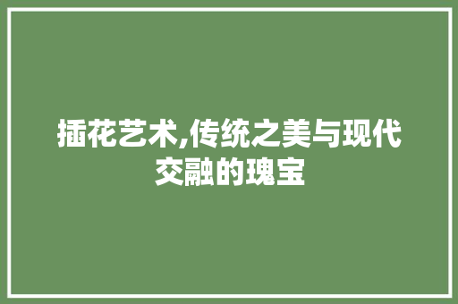 插花艺术,传统之美与现代交融的瑰宝