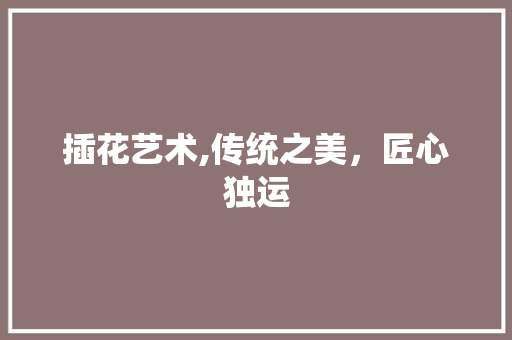 插花艺术,传统之美，匠心独运