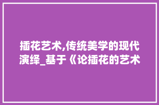 插花艺术,传统美学的现代演绎_基于《论插花的艺术