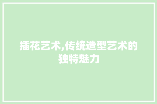 插花艺术,传统造型艺术的独特魅力 番茄病虫害防治