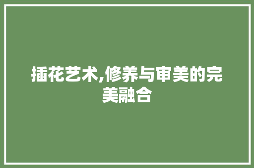 插花艺术,修养与审美的完美融合