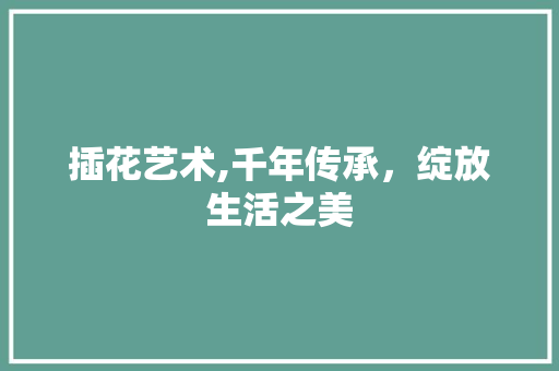 插花艺术,千年传承，绽放生活之美