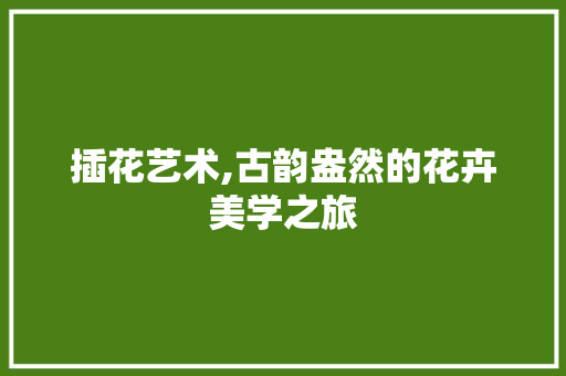 插花艺术,古韵盎然的花卉美学之旅