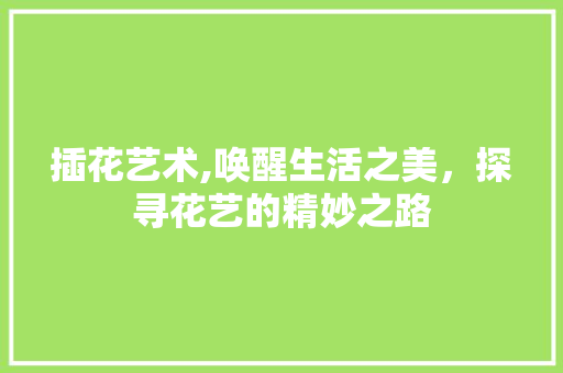 插花艺术,唤醒生活之美，探寻花艺的精妙之路