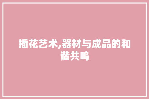 插花艺术,器材与成品的和谐共鸣