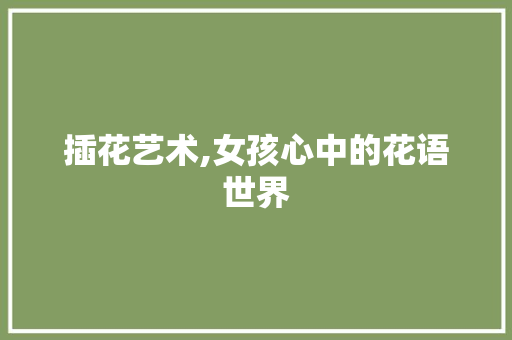 插花艺术,女孩心中的花语世界