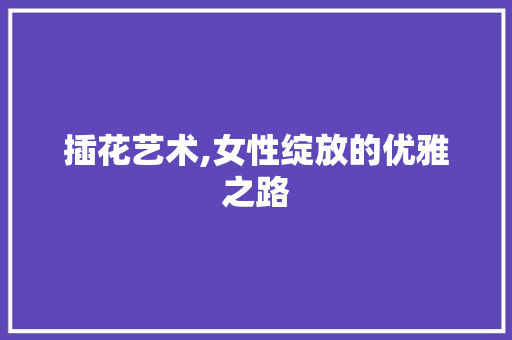 插花艺术,女性绽放的优雅之路