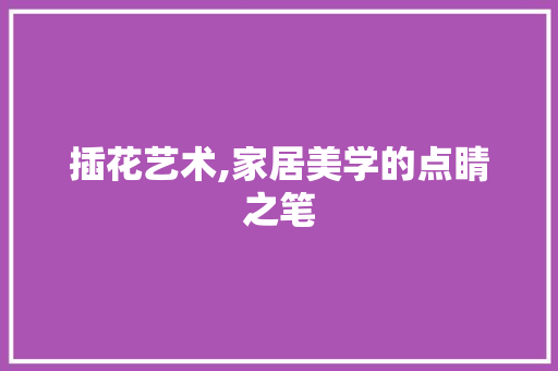 插花艺术,家居美学的点睛之笔