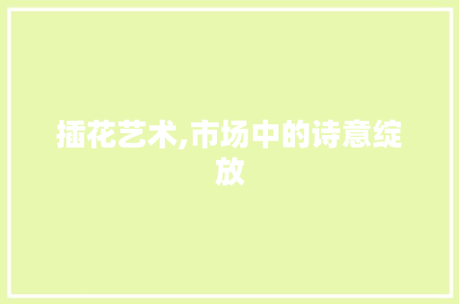 插花艺术,市场中的诗意绽放 插花艺术,市场中的诗意绽放