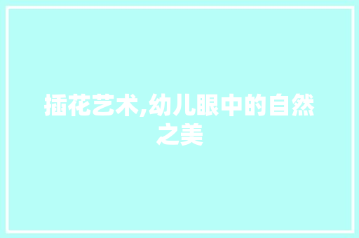 插花艺术,幼儿眼中的自然之美 插花艺术,幼儿眼中的自然之美