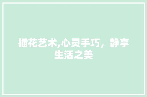 插花艺术,心灵手巧,静享生活之美 插花艺术,心灵手巧,静享生活之美