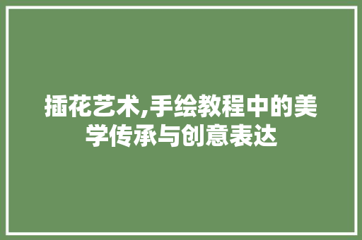 插花艺术,手绘教程中的美学传承与创意表达