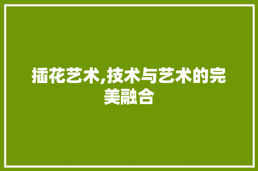 插花艺术,技术与艺术的完美融合