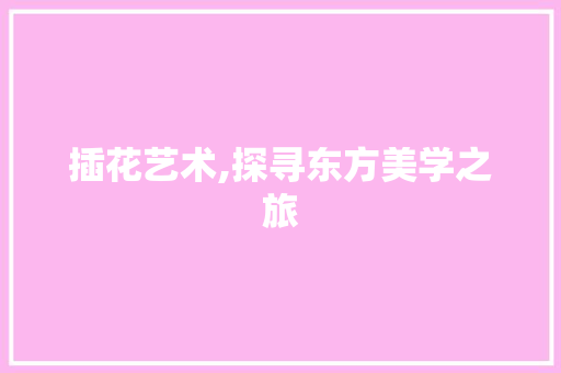 插花艺术,探寻东方美学之旅