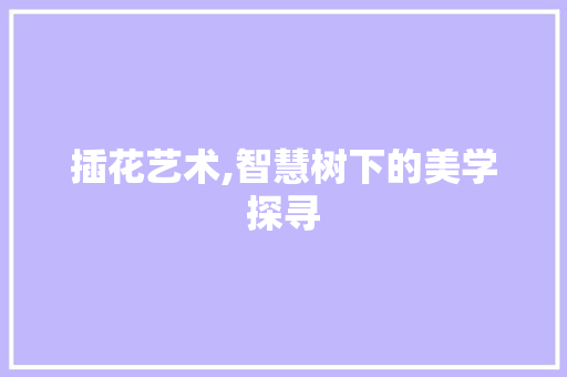 插花艺术,智慧树下的美学探寻