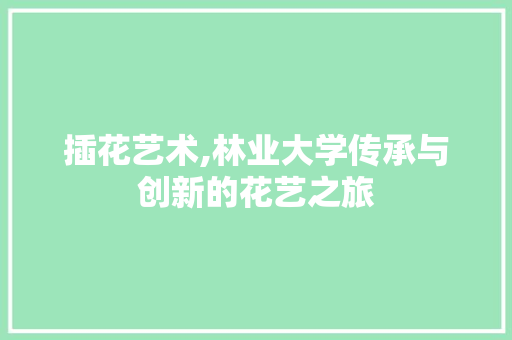 插花艺术,林业大学传承与创新的花艺之旅