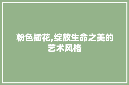 粉色插花,绽放生命之美的艺术风格 土壤施肥