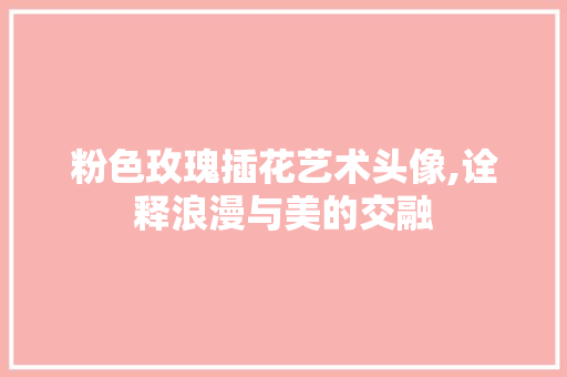 粉色玫瑰插花艺术头像,诠释浪漫与美的交融 番茄种植技巧