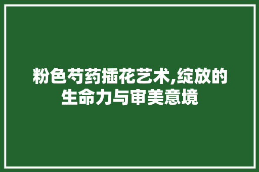 粉色芍药插花艺术,绽放的生命力与审美意境 番茄病虫害防治