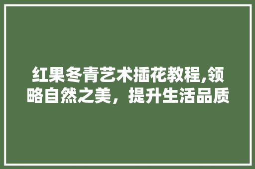 红果冬青艺术插花教程,领略自然之美，提升生活品质