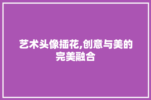 艺术头像插花,创意与美的完美融合 番茄病虫害防治