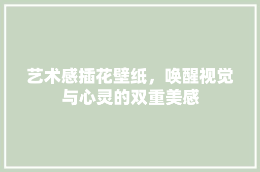 艺术感插花壁纸，唤醒视觉与心灵的双重美感