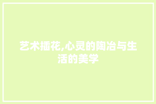 艺术插花,心灵的陶冶与生活的美学