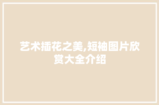 艺术插花之美,短袖图片欣赏大全介绍